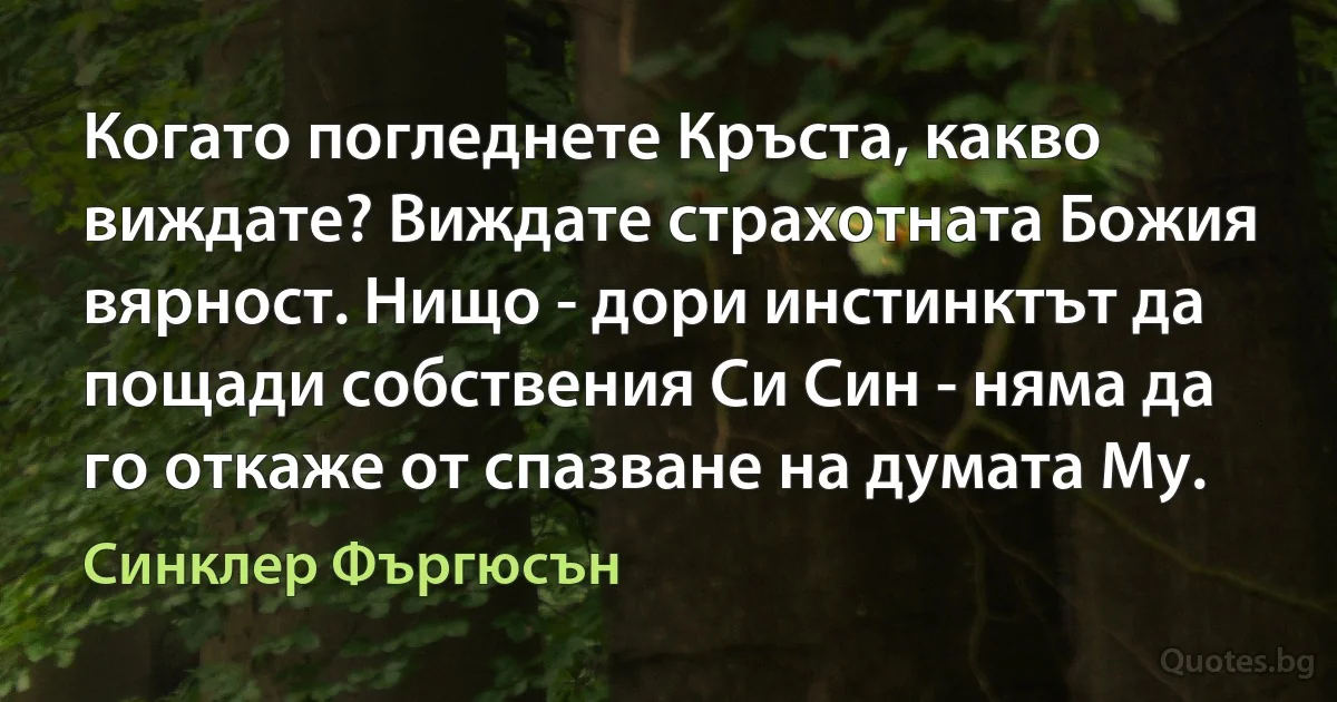 Когато погледнете Кръста, какво виждате? Виждате страхотната Божия вярност. Нищо - дори инстинктът да пощади собствения Си Син - няма да го откаже от спазване на думата Му. (Синклер Фъргюсън)