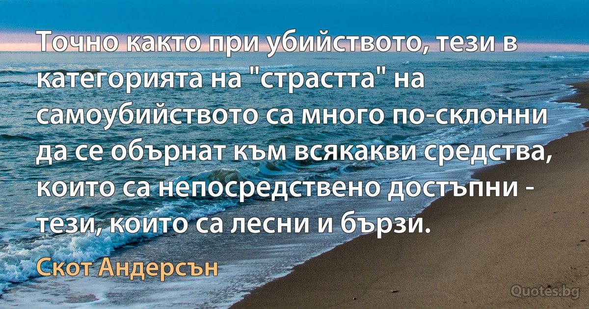 Точно както при убийството, тези в категорията на "страстта" на самоубийството са много по-склонни да се обърнат към всякакви средства, които са непосредствено достъпни - тези, които са лесни и бързи. (Скот Андерсън)