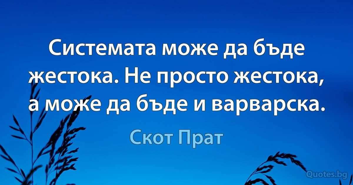 Системата може да бъде жестока. Не просто жестока, а може да бъде и варварска. (Скот Прат)