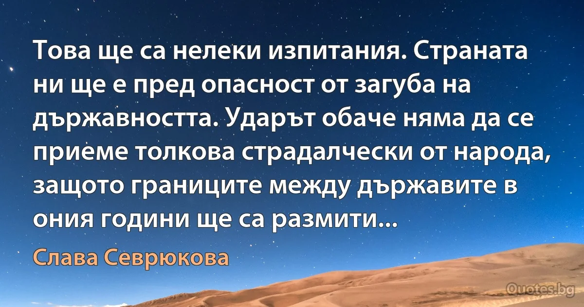 Това ще са нелеки изпитания. Страната ни ще е пред опасност от загуба на държавността. Ударът обаче няма да се приеме толкова страдалчески от народа, защото границите между държавите в ония години ще са размити... (Слава Севрюкова)