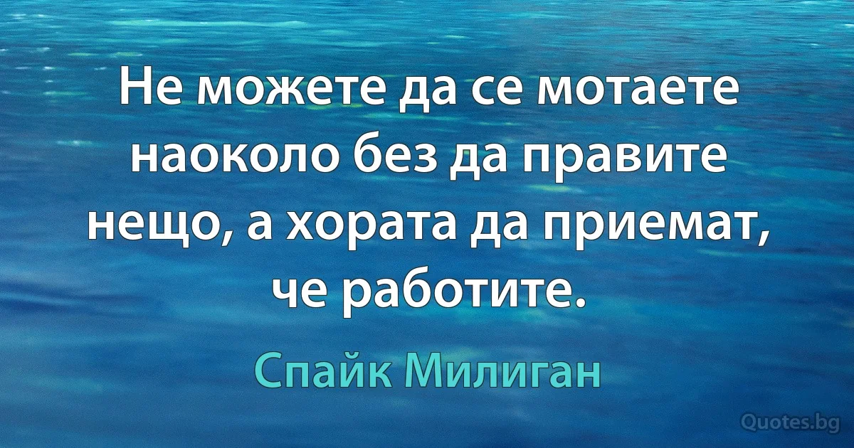 Не можете да се мотаете наоколо без да правите нещо, а хората да приемат, че работите. (Спайк Милиган)