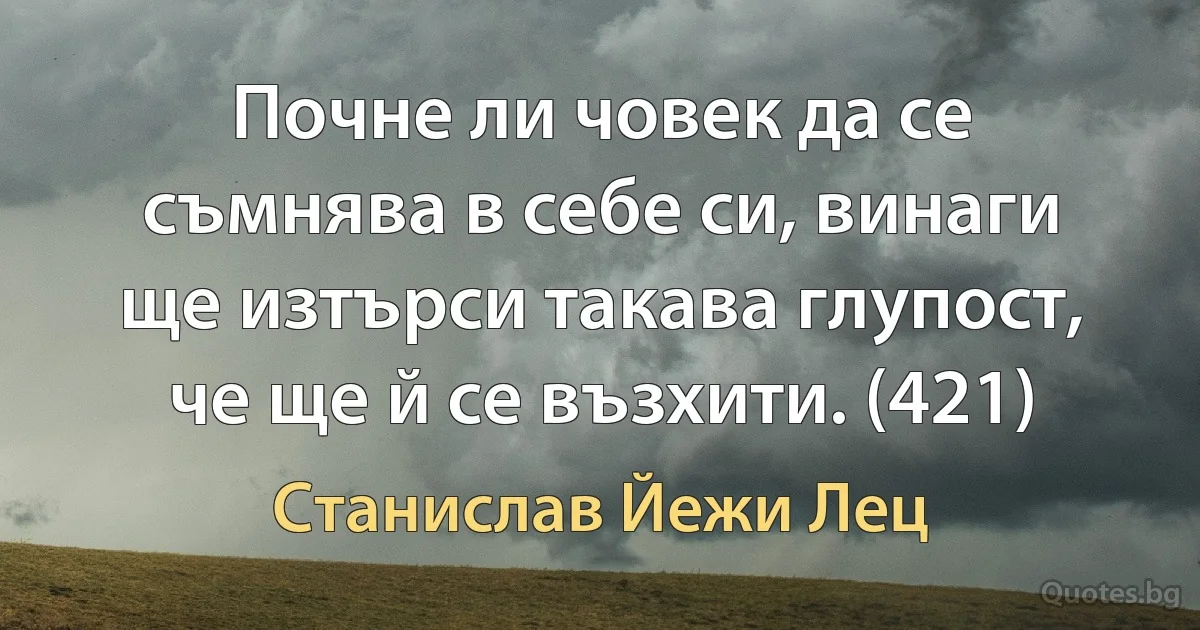 Почне ли човек да се съмнява в себе си, винаги ще изтърси такава глупост, че ще й се възхити. (421) (Станислав Йежи Лец)