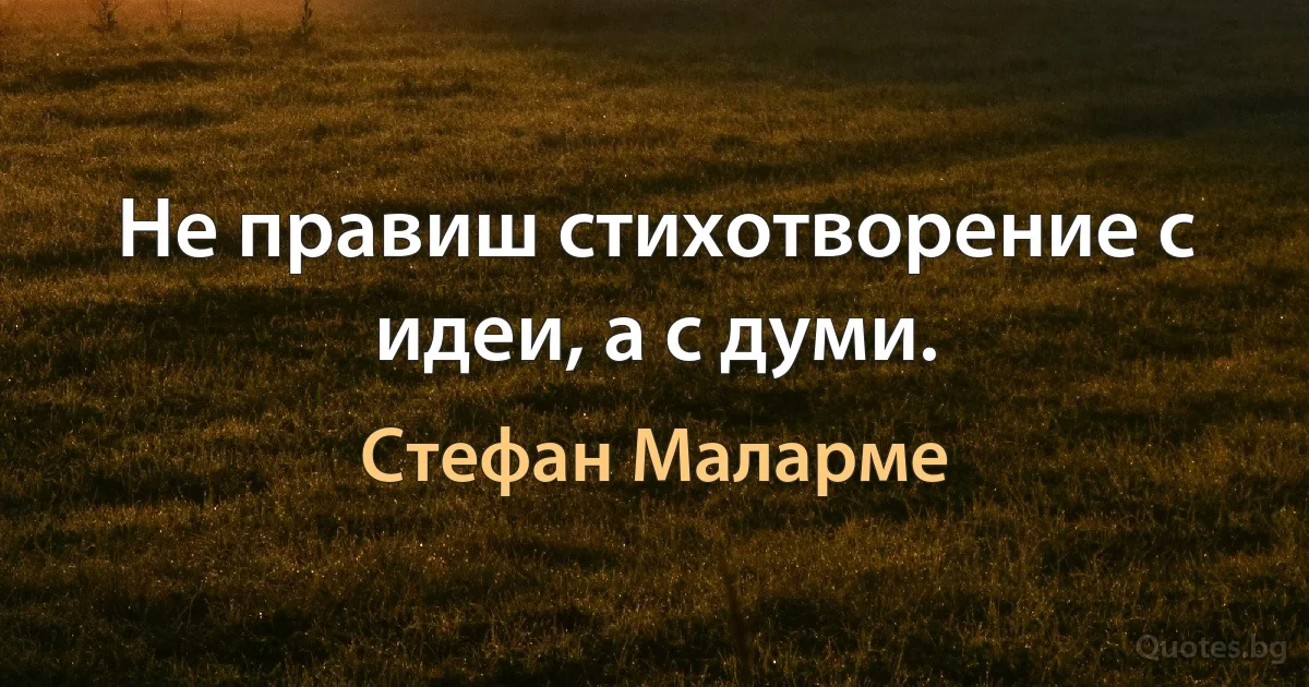 Не правиш стихотворение с идеи, а с думи. (Стефан Маларме)