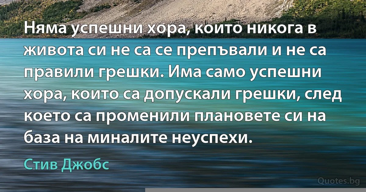 Няма успешни хора, които никога в живота си не са се препъвали и не са правили грешки. Има само успешни хора, които са допускали грешки, след което са променили плановете си на база на миналите неуспехи. (Стив Джобс)