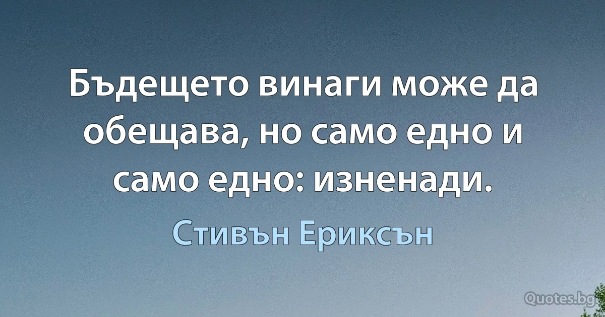 Бъдещето винаги може да обещава, но само едно и само едно: изненади. (Стивън Ериксън)