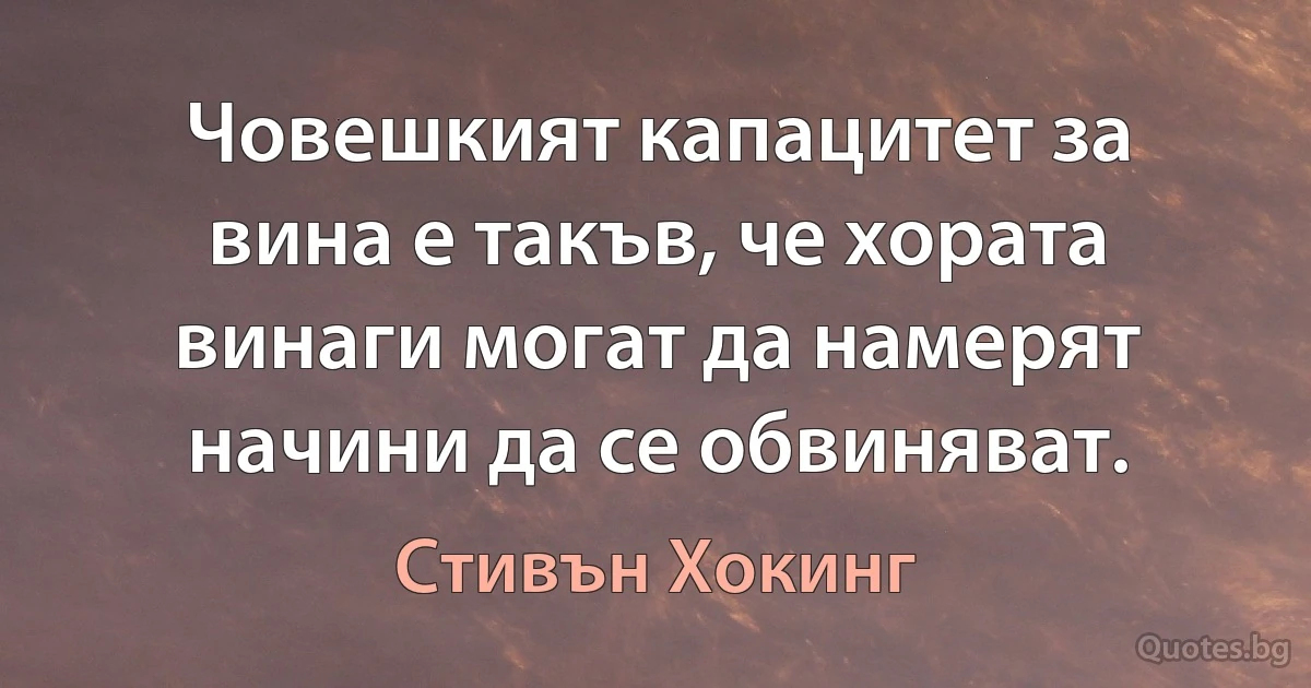 Човешкият капацитет за вина е такъв, че хората винаги могат да намерят начини да се обвиняват. (Стивън Хокинг)