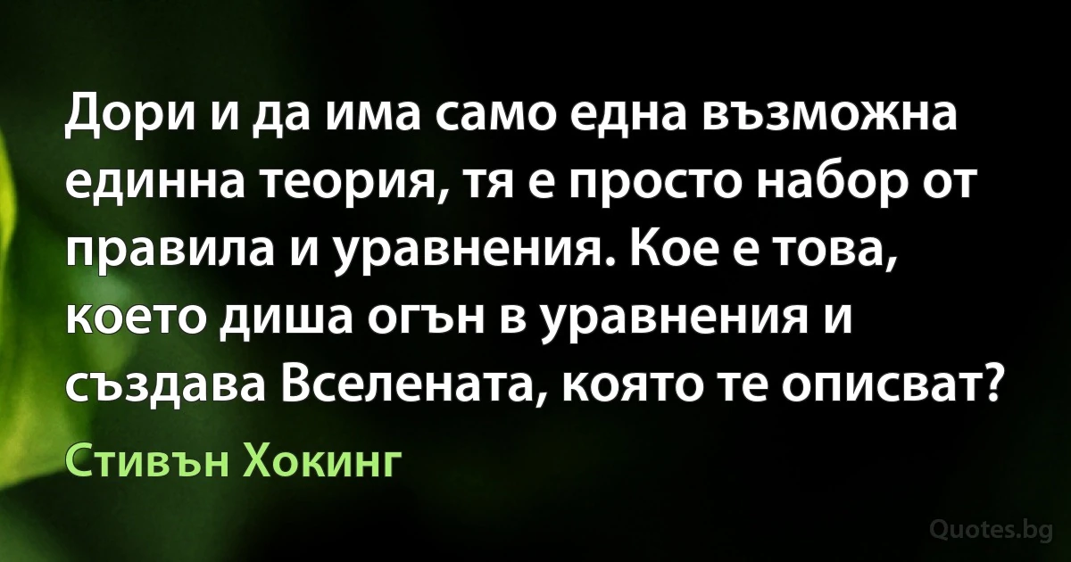 Дори и да има само една възможна единна теория, тя е просто набор от правила и уравнения. Кое е това, което диша огън в уравнения и създава Вселената, която те описват? (Стивън Хокинг)