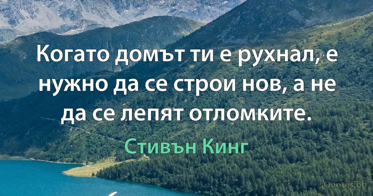 Когато домът ти е рухнал, е нужно да се строи нов, а не да се лепят отломките. (Стивън Кинг)