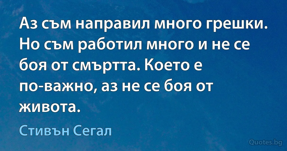 Аз съм направил много грешки. Но съм работил много и не се боя от смъртта. Което е по-важно, аз не се боя от живота. (Стивън Сегал)