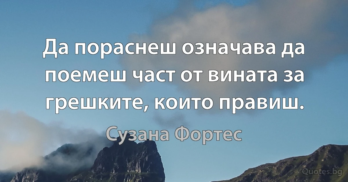 Да пораснеш означава да поемеш част от вината за грешките, които правиш. (Сузана Фортес)