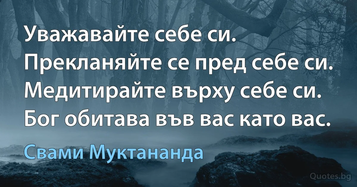 Уважавайте себе си. Прекланяйте се пред себе си. Медитирайте върху себе си. Бог обитава във вас като вас. (Свами Муктананда)