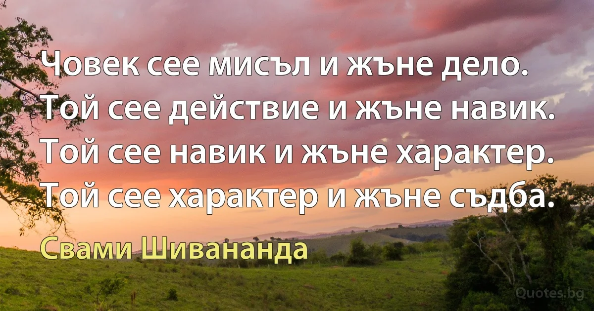 Човек сее мисъл и жъне дело. Той сее действие и жъне навик. Той сее навик и жъне характер. Той сее характер и жъне съдба. (Свами Шивананда)