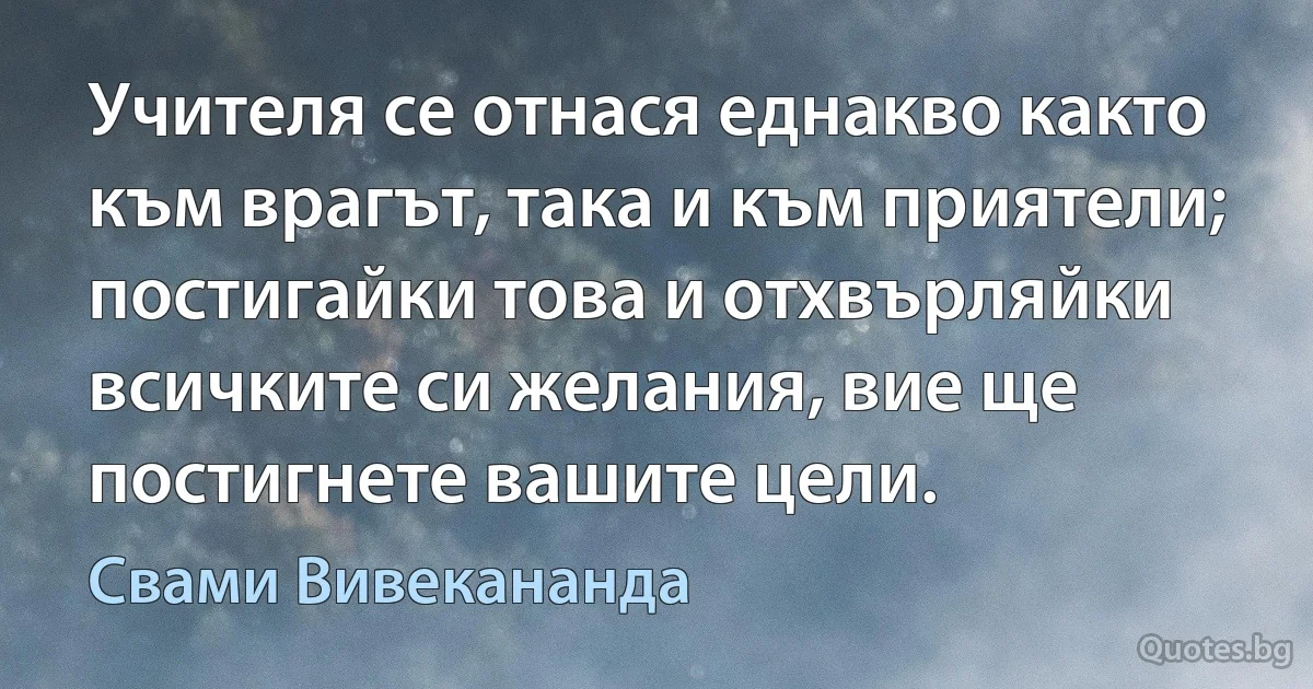 Учителя се отнася еднакво както към врагът, така и към приятели; постигайки това и отхвърляйки всичките си желания, вие ще постигнете вашите цели. (Свами Вивекананда)