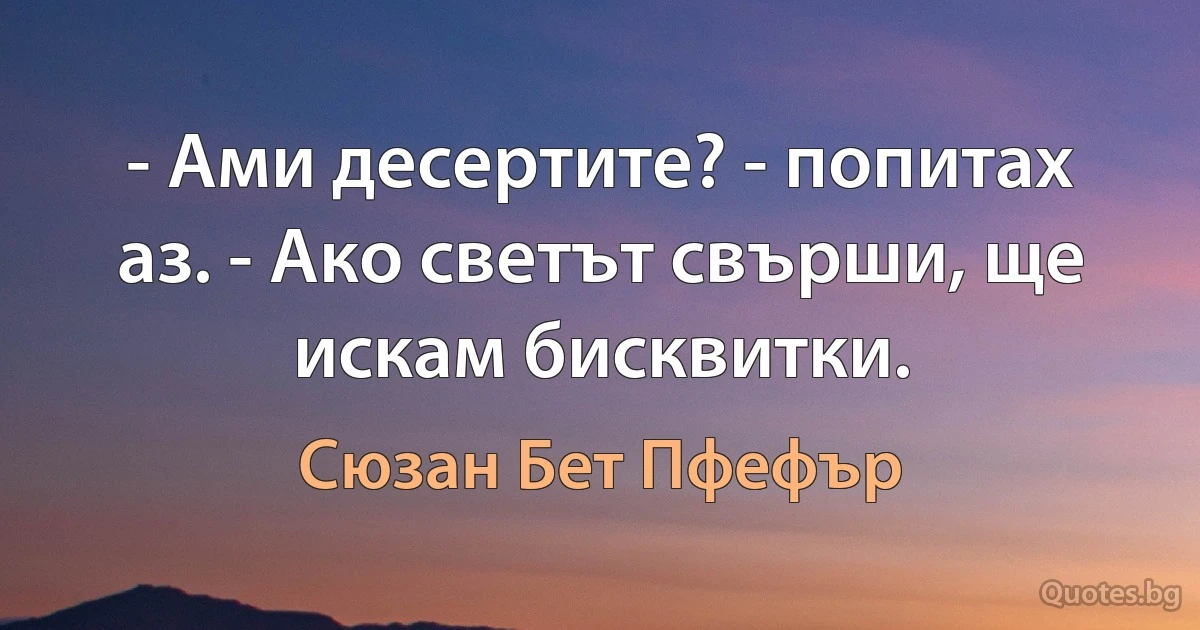 - Ами десертите? - попитах аз. - Ако светът свърши, ще искам бисквитки. (Сюзан Бет Пфефър)