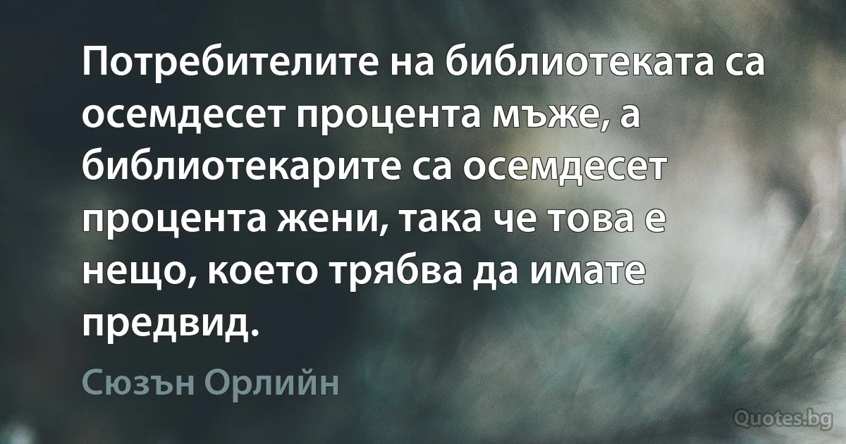 Потребителите на библиотеката са осемдесет процента мъже, а библиотекарите са осемдесет процента жени, така че това е нещо, което трябва да имате предвид. (Сюзън Орлийн)