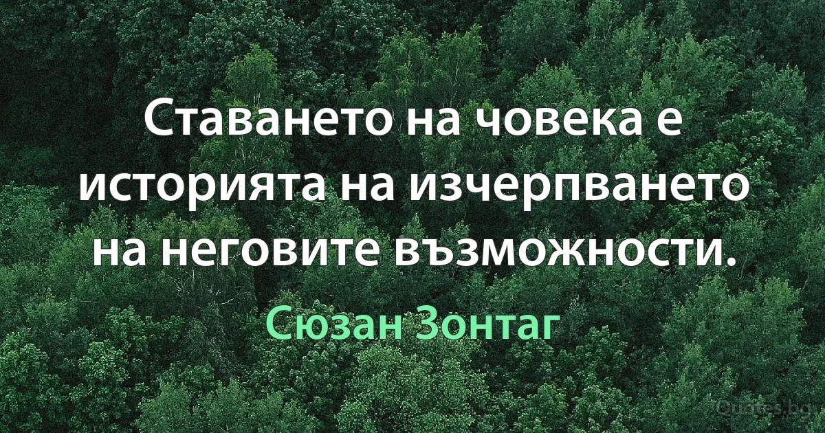 Ставането на човека е историята на изчерпването на неговите възможности. (Сюзан Зонтаг)