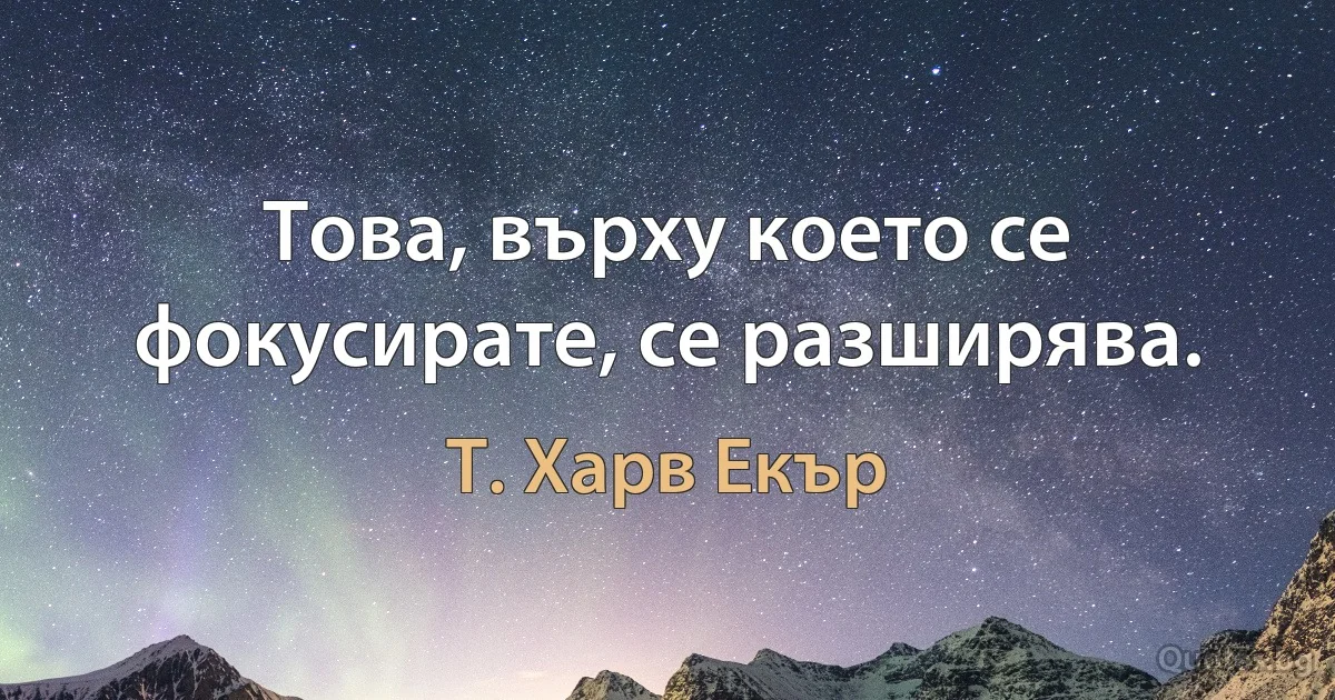 Това, върху което се фокусирате, се разширява. (Т. Харв Екър)