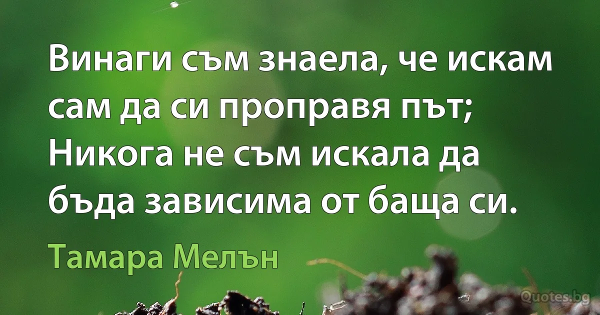 Винаги съм знаела, че искам сам да си проправя път; Никога не съм искала да бъда зависима от баща си. (Тамара Мелън)