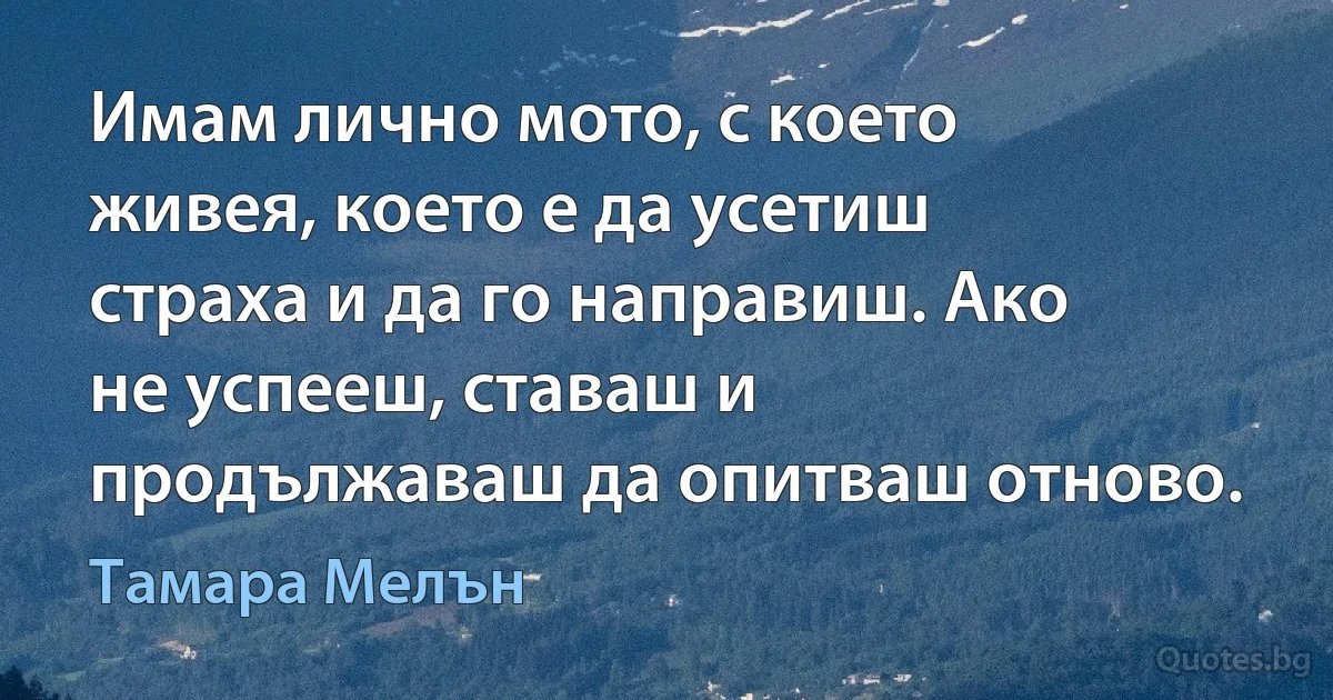 Имам лично мото, с което живея, което е да усетиш страха и да го направиш. Ако не успееш, ставаш и продължаваш да опитваш отново. (Тамара Мелън)