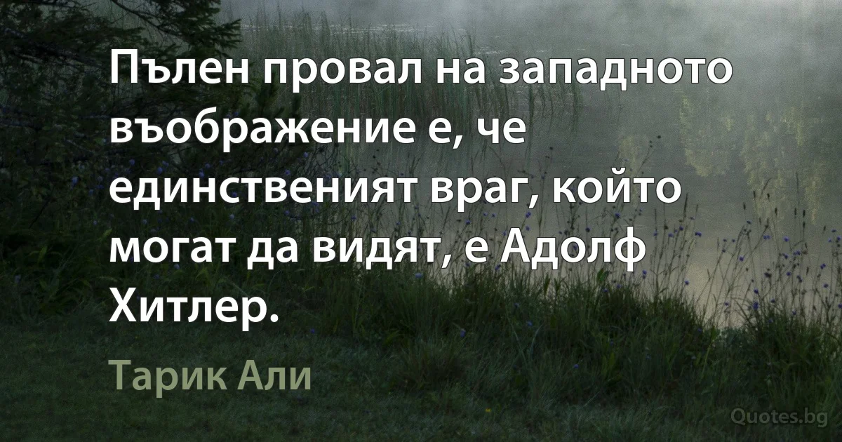 Пълен провал на западното въображение е, че единственият враг, който могат да видят, е Адолф Хитлер. (Тарик Али)