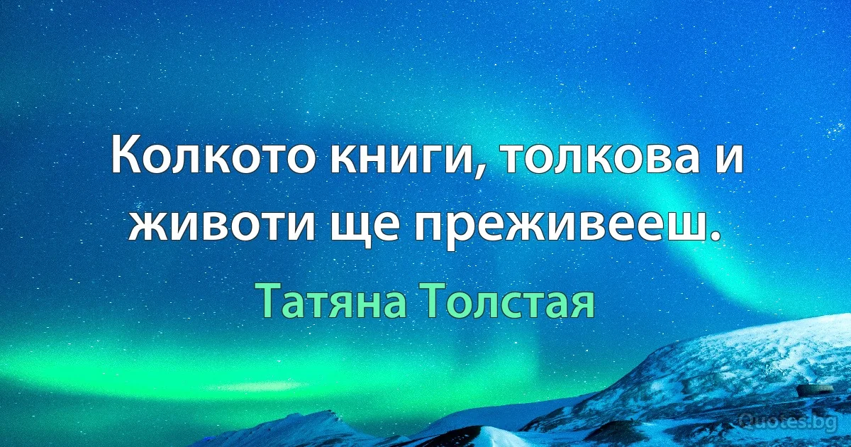 Колкото книги, толкова и животи ще преживееш. (Татяна Толстая)