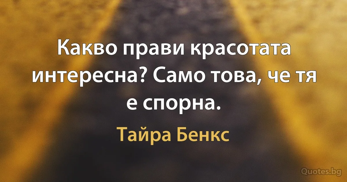 Какво прави красотата интересна? Само това, че тя е спорна. (Тайра Бенкс)