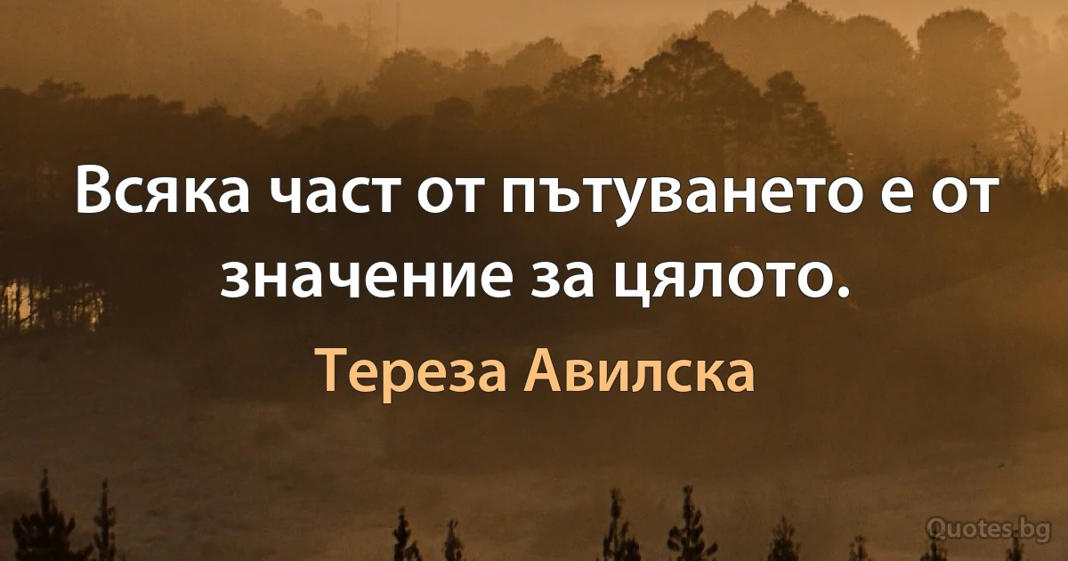 Всяка част от пътуването е от значение за цялото. (Тереза Авилска)