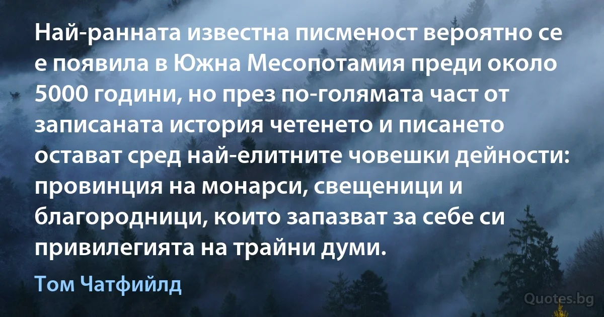 Най-ранната известна писменост вероятно се е появила в Южна Месопотамия преди около 5000 години, но през по-голямата част от записаната история четенето и писането остават сред най-елитните човешки дейности: провинция на монарси, свещеници и благородници, които запазват за себе си привилегията на трайни думи. (Том Чатфийлд)