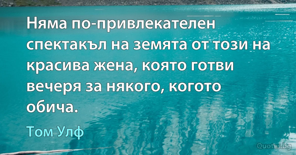 Няма по-привлекателен спектакъл на земята от този на красива жена, която готви вечеря за някого, когото обича. (Том Улф)