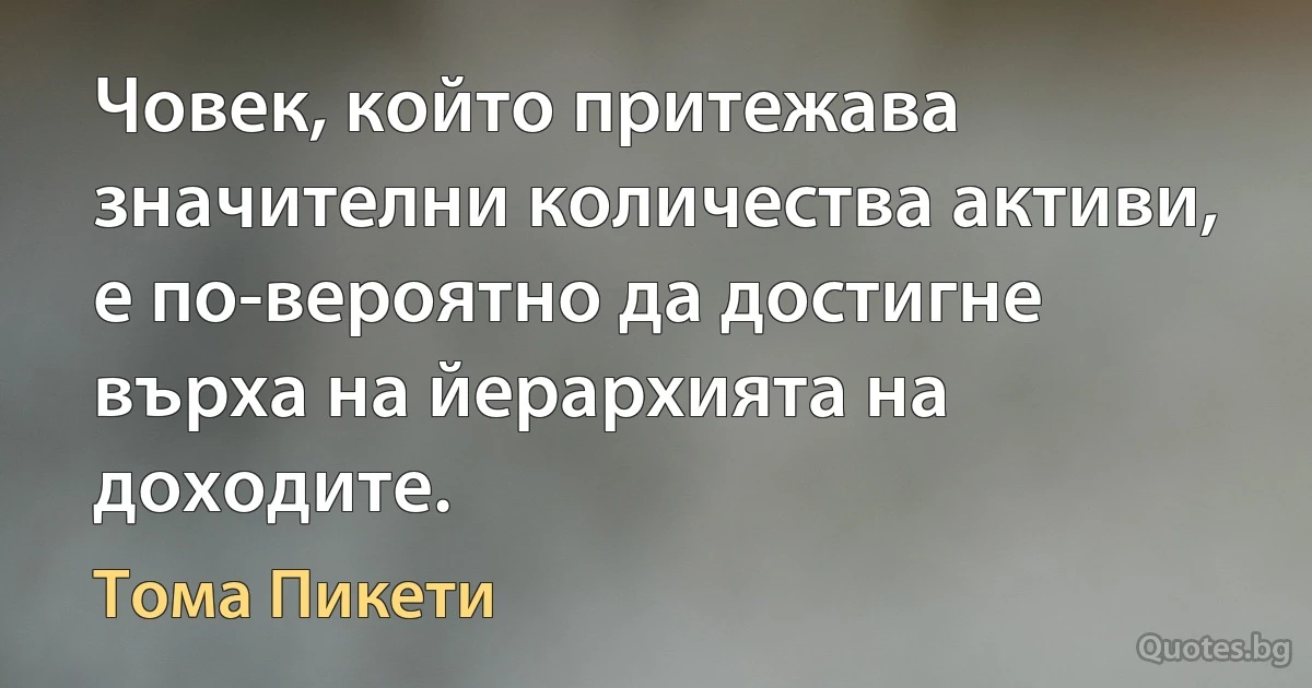 Човек, който притежава значителни количества активи, е по-вероятно да достигне върха на йерархията на доходите. (Тома Пикети)