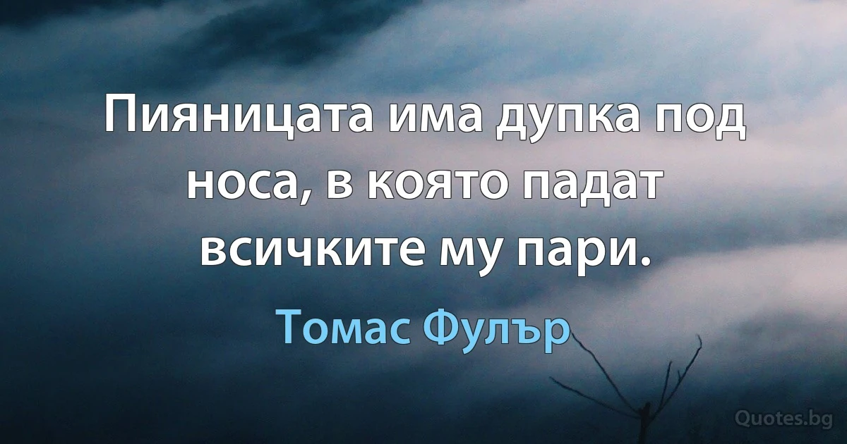 Пияницата има дупка под носа, в която падат всичките му пари. (Томас Фулър)