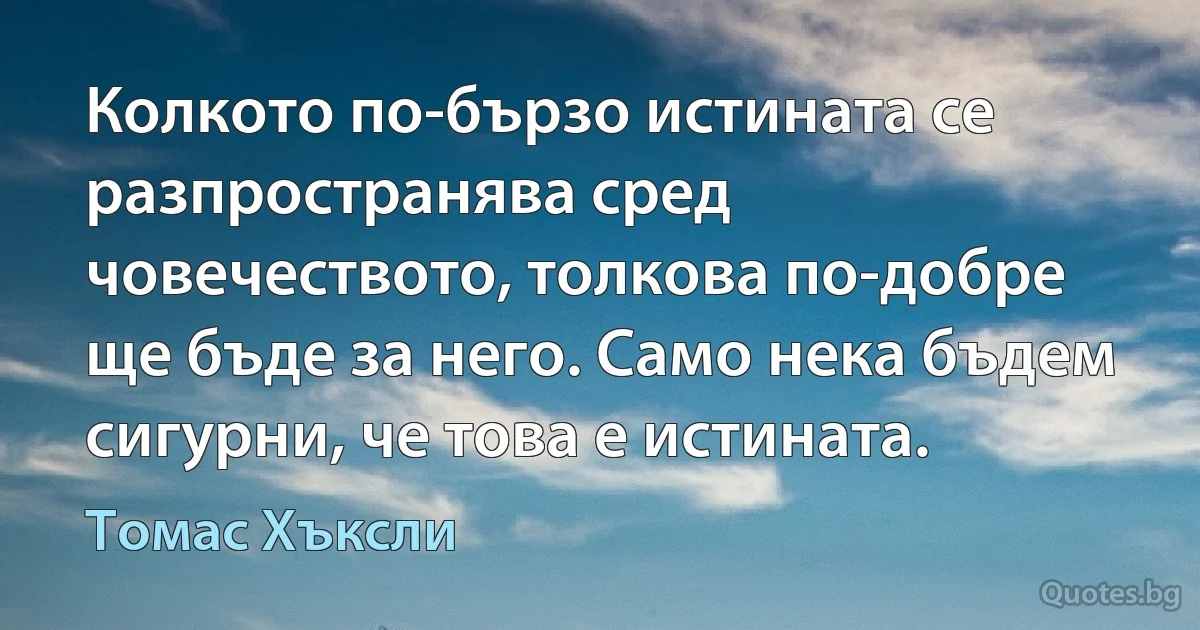 Колкото по-бързо истината се разпространява сред човечеството, толкова по-добре ще бъде за него. Само нека бъдем сигурни, че това е истината. (Томас Хъксли)