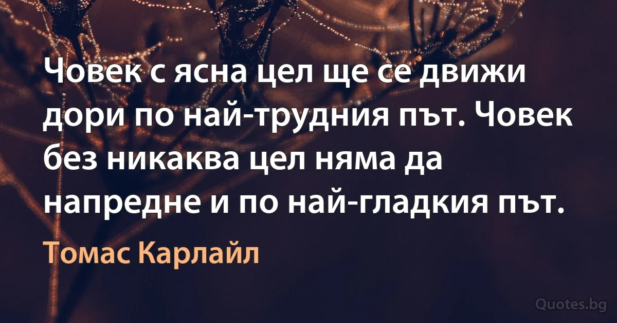 Човек с ясна цел ще се движи дори по най-трудния път. Човек без никаква цел няма да напредне и по най-гладкия път. (Томас Карлайл)