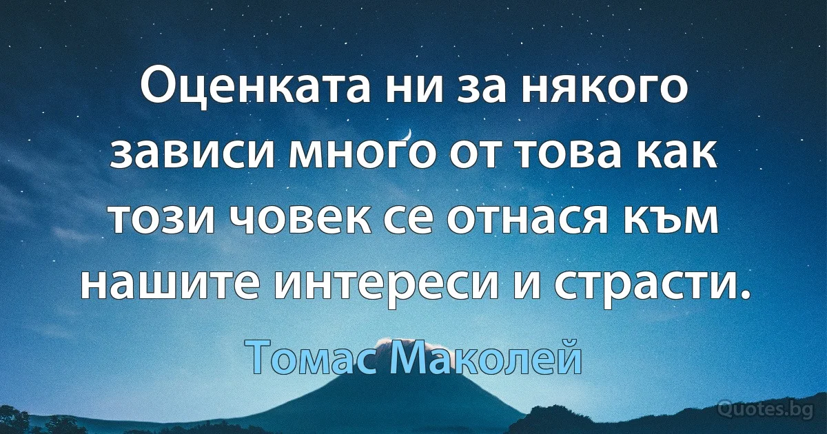 Оценката ни за някого зависи много от това как този човек се отнася към нашите интереси и страсти. (Томас Маколей)