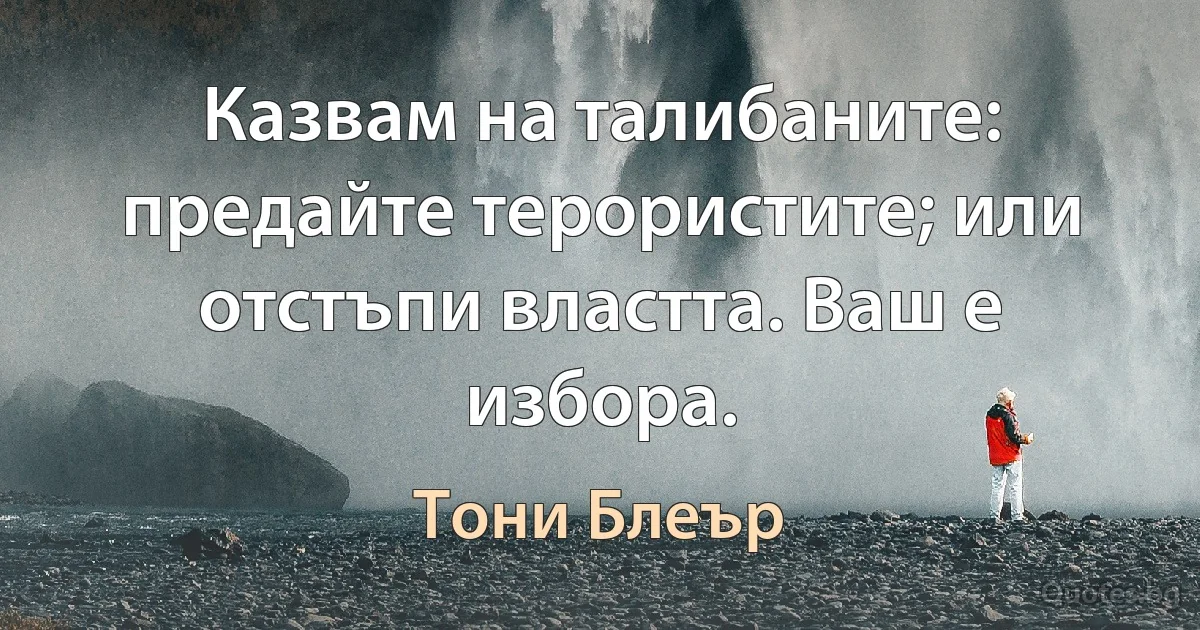 Казвам на талибаните: предайте терористите; или отстъпи властта. Ваш е избора. (Тони Блеър)