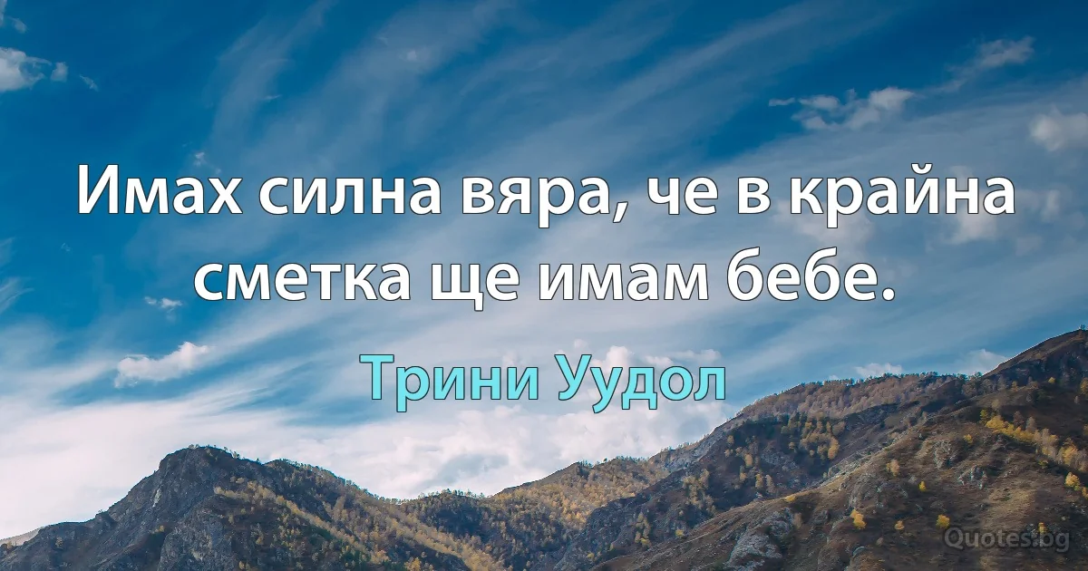 Имах силна вяра, че в крайна сметка ще имам бебе. (Трини Уудол)