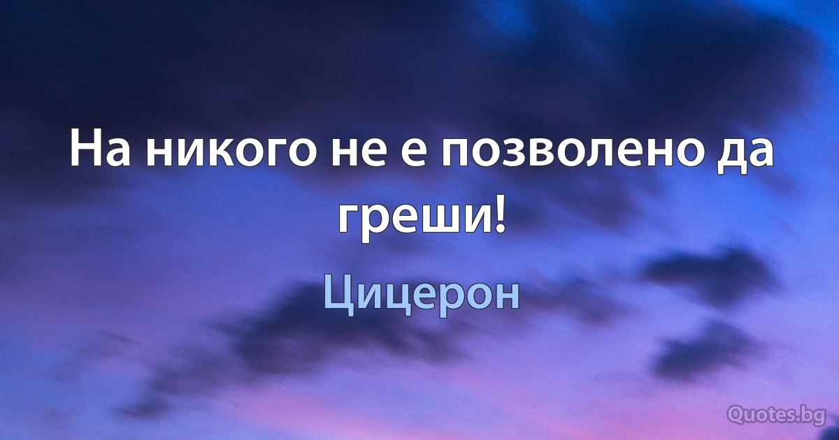 На никого не е позволено да греши! (Цицерон)