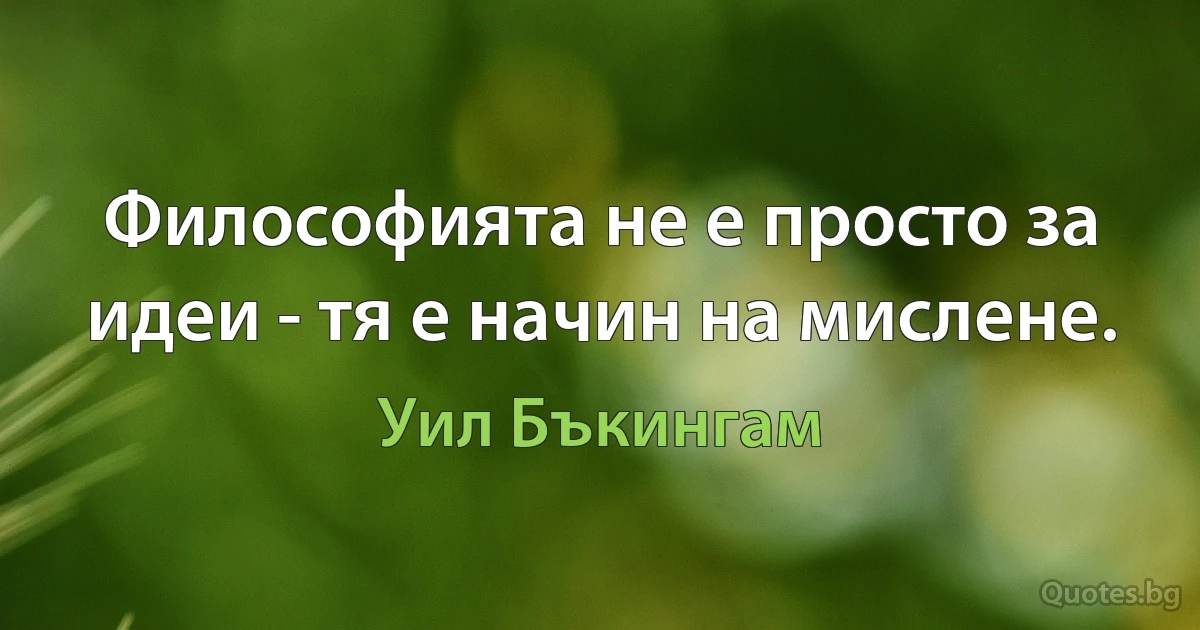 Философията не е просто за идеи - тя е начин на мислене. (Уил Бъкингам)