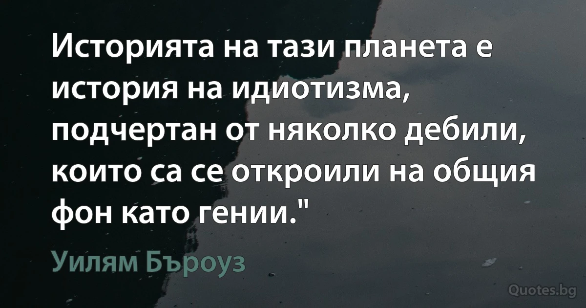 Историята на тази планета е история на идиотизма, подчертан от няколко дебили, които са се откроили на общия фон като гении." (Уилям Бъроуз)