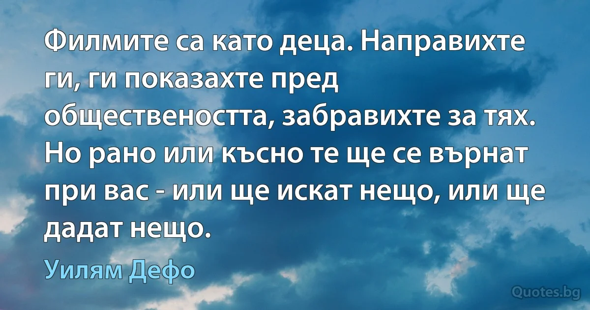 Филмите са като деца. Направихте ги, ги показахте пред обществеността, забравихте за тях. Но рано или късно те ще се върнат при вас - или ще искат нещо, или ще дадат нещо. (Уилям Дефо)