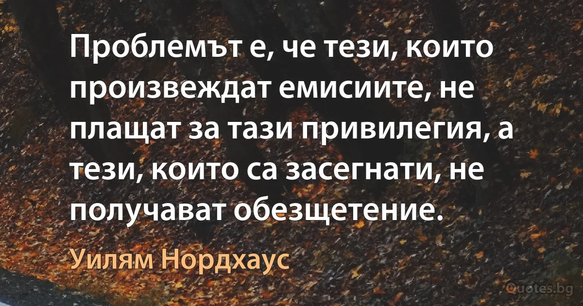 Проблемът е, че тези, които произвеждат емисиите, не плащат за тази привилегия, а тези, които са засегнати, не получават обезщетение. (Уилям Нордхаус)