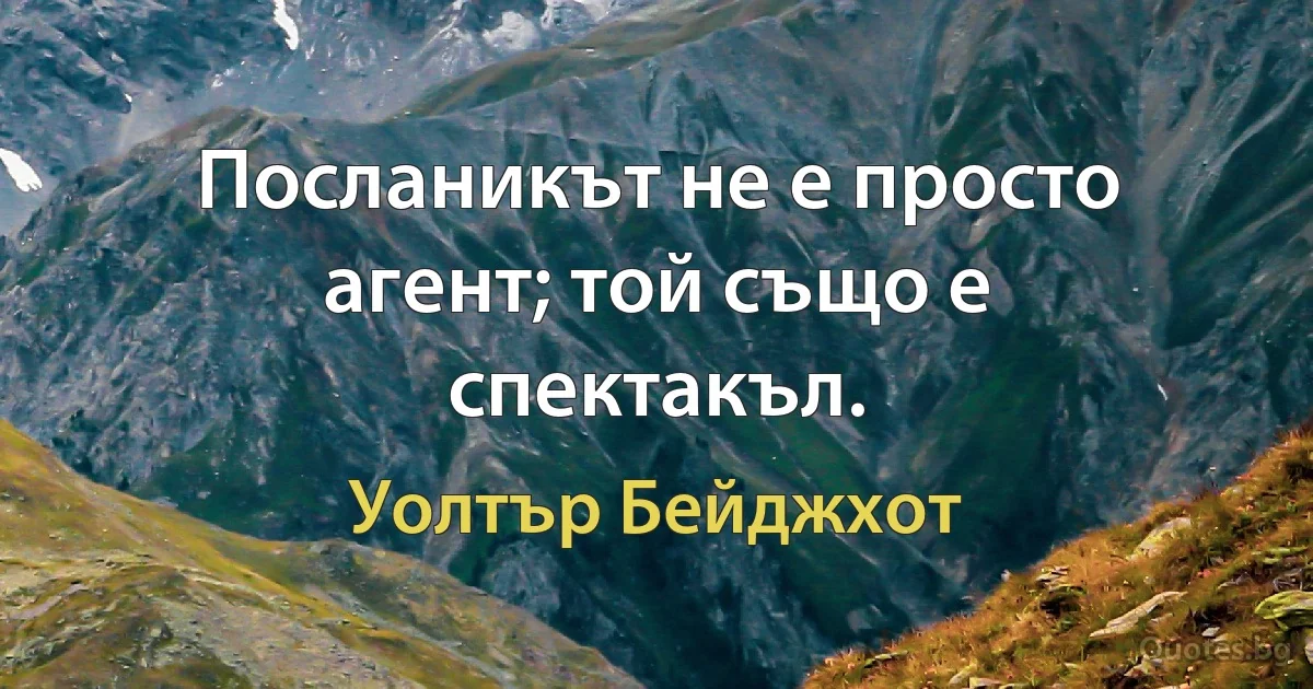 Посланикът не е просто агент; той също е спектакъл. (Уолтър Бейджхот)