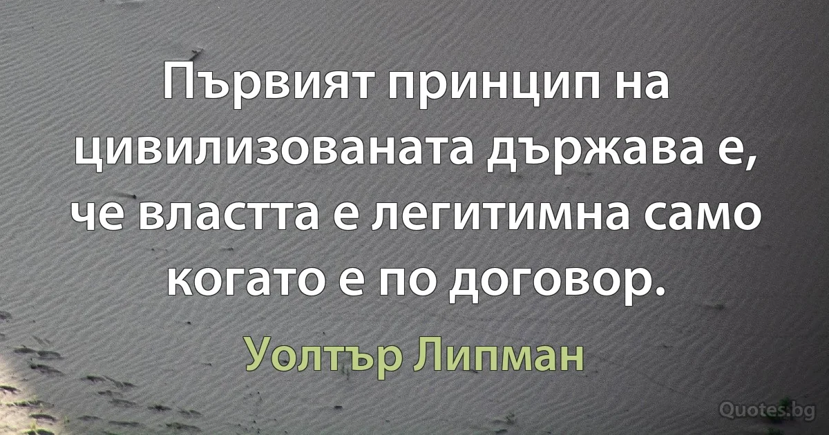 Първият принцип на цивилизованата държава е, че властта е легитимна само когато е по договор. (Уолтър Липман)