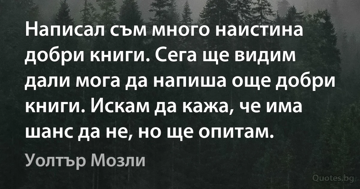 Написал съм много наистина добри книги. Сега ще видим дали мога да напиша още добри книги. Искам да кажа, че има шанс да не, но ще опитам. (Уолтър Мозли)