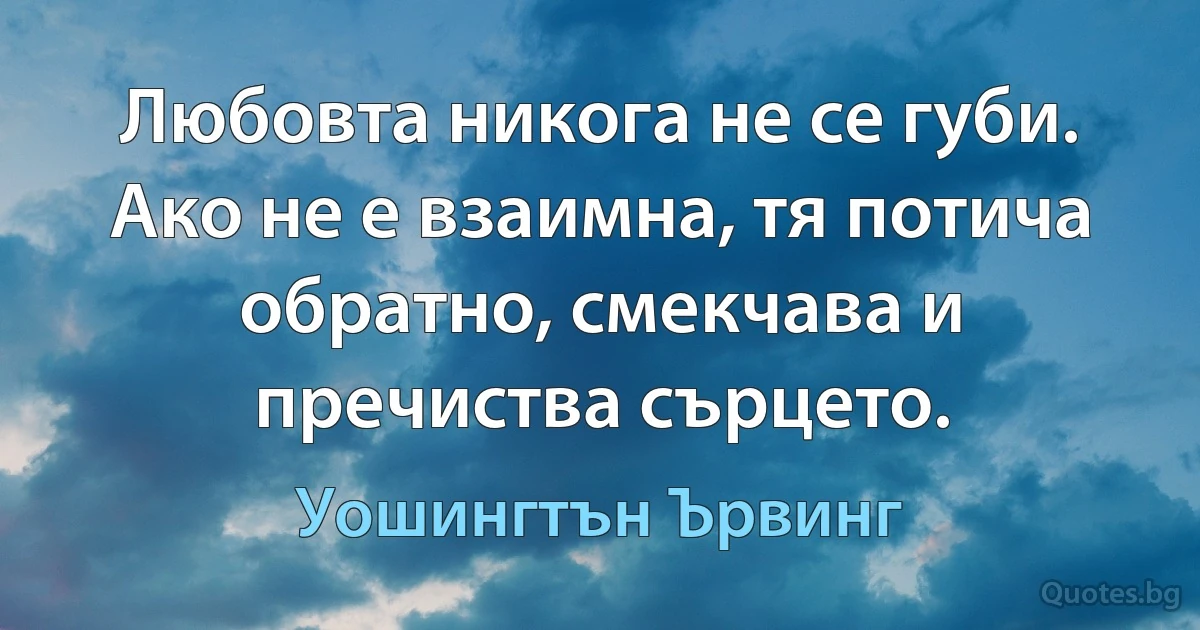 Любовта никога не се губи. Ако не е взаимна, тя потича обратно, смекчава и пречиства сърцето. (Уошингтън Ървинг)