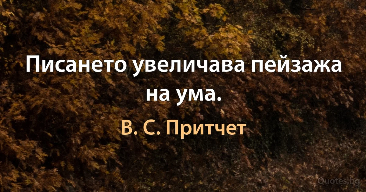 Писането увеличава пейзажа на ума. (В. С. Притчет)