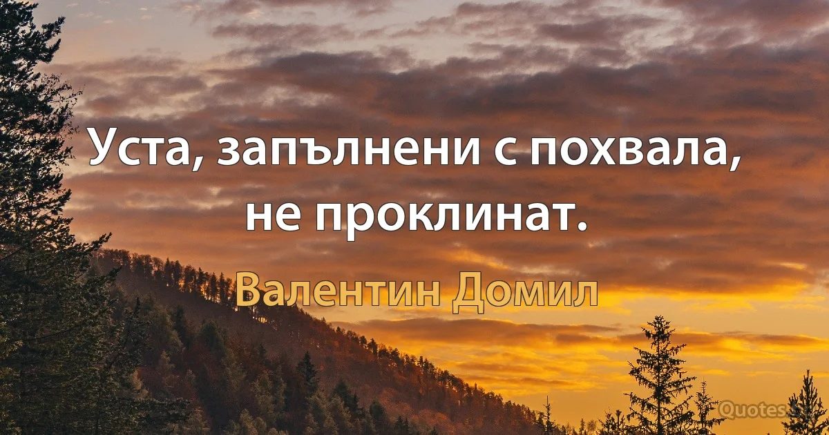 Уста, запълнени с похвала, не проклинат. (Валентин Домил)