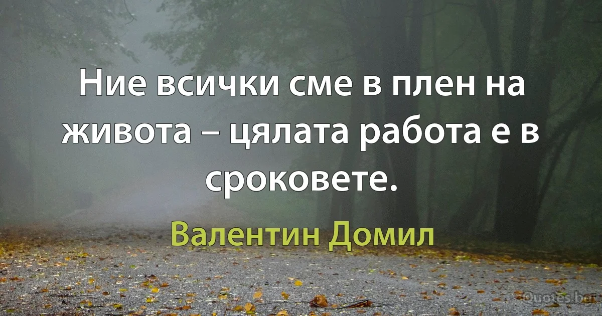 Ние всички сме в плен на живота – цялата работа е в сроковете. (Валентин Домил)