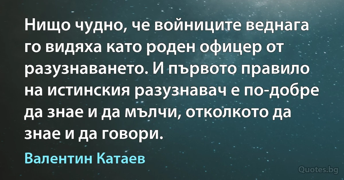 Нищо чудно, че войниците веднага го видяха като роден офицер от разузнаването. И първото правило на истинския разузнавач е по-добре да знае и да мълчи, отколкото да знае и да говори. (Валентин Катаев)