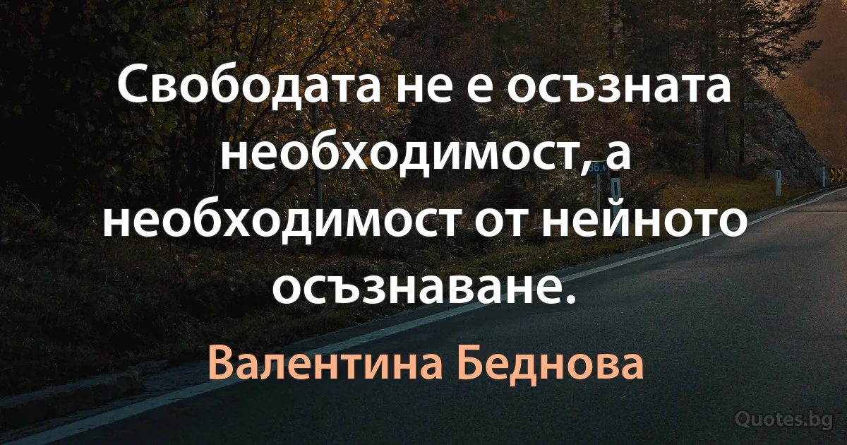 Свободата не е осъзната необходимост, а необходимост от нейното осъзнаване. (Валентина Беднова)